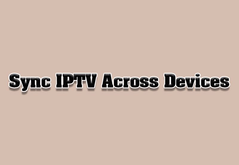 How to Sync IPTV Accounts Across Smart TVs and Devices